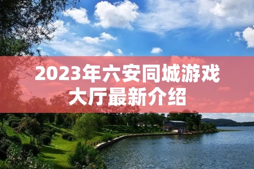 2023年六安同城游戏大厅最新介绍 2023年六安同城游戏大厅最新介绍
