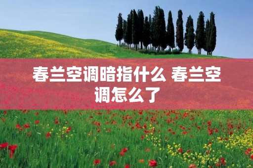 春兰空调暗指什么 春兰空调怎么了