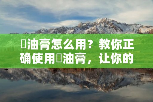 焗油膏怎么用？教你正确使用焗油膏，让你的头发更健康！