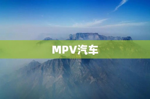 MPV汽车：多功能、适用性强的家用车