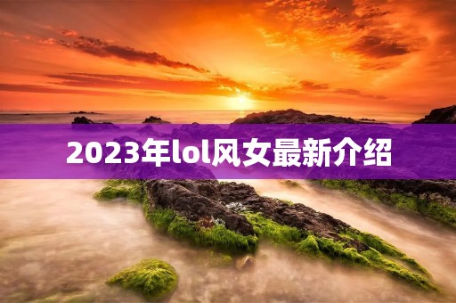 2023年lol风女最新介绍