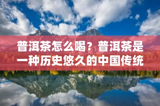 普洱茶怎么喝？普洱茶是一种历史悠久的中国传统饮品，具有浓郁的文化底蕴和独特的风味。普洱茶的制作过程独特，其茶汁经过长时间的发酵和陈化，茶汁中的营养成分得到了充分的释放，具有很高的保健价值。但是，对于很多人来说，普洱茶的味道和口感不是很好，不知道该怎么喝才能更好地体验普洱茶的独特风味。下面，我们就来探讨一下普洱茶的喝法。