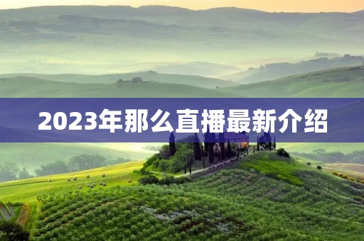 2023年那么直播最新介绍