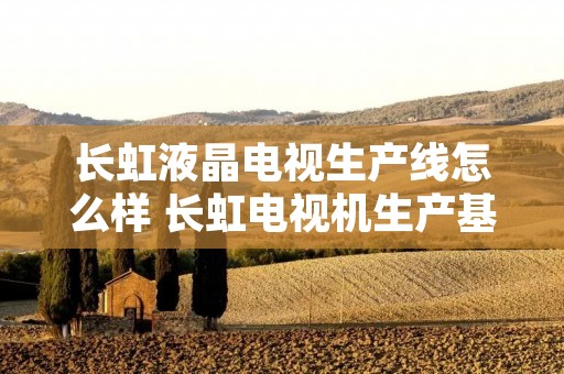 长虹液晶电视生产线怎么样 长虹电视机生产基地在哪里