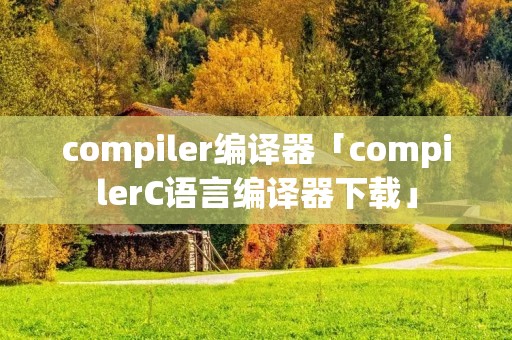 compiler编译器「compilerC语言编译器下载」 compiler编译器「compilerC语言编译器下载」