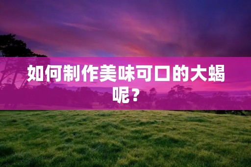 如何制作美味可口的大蝎呢? 如何制作美味可口的大蝎呢?