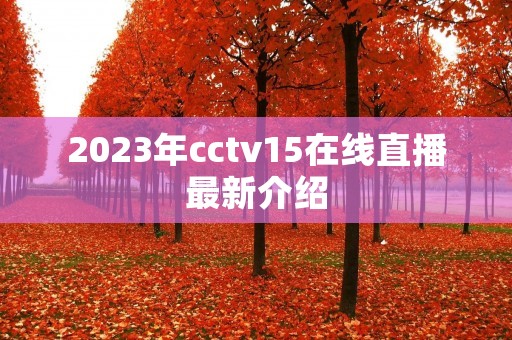 2023年cctv15在线直播最新介绍 2023年cctv15在线直播最新介绍