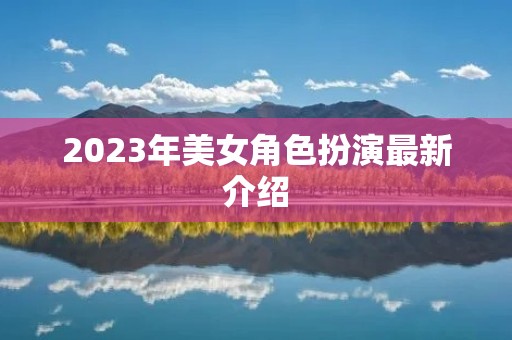 2023年美女角色扮演最新介绍