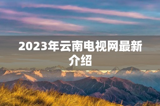 2023年云南电视网最新介绍