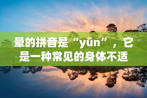 晕的拼音是“yūn”,它是一种常见的身体不适症状,通常会伴随着头晕、眩晕、乏力等症状。晕的症状可以由多种因素引起,例如低血压、贫血、缺氧、过度疲劳、情绪压力等。