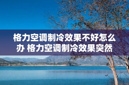 格力空调制冷效果不好怎么办 格力空调制冷效果突然不好了怎么回事 格力空调制冷效果不好怎么办 格力空调制冷效果突然不好了怎么回事