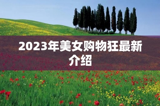 2023年美女购物狂最新介绍 2023年美女购物狂最新介绍