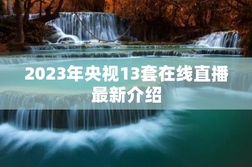 2023年央视13套在线直播最新介绍 2023年央视13套在线直播最新介绍