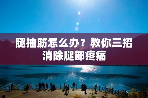 腿抽筋怎么办？教你三招消除腿部疼痛