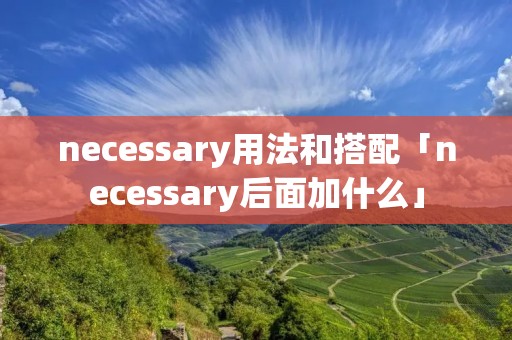 necessary用法和搭配「necessary后面加什么」 necessary用法和搭配「necessary后面加什么」