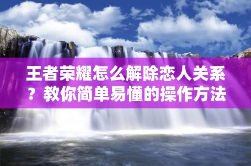 王者荣耀怎么解除恋人关系?教你简单易懂的操作方法
