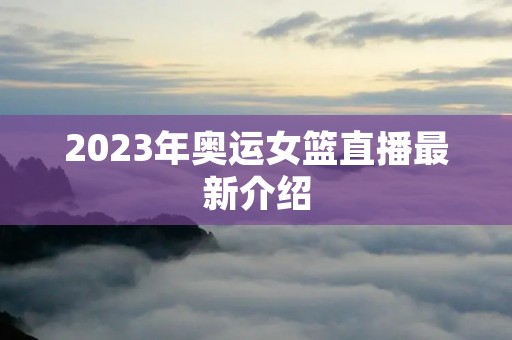 2023年奥运女篮直播最新介绍