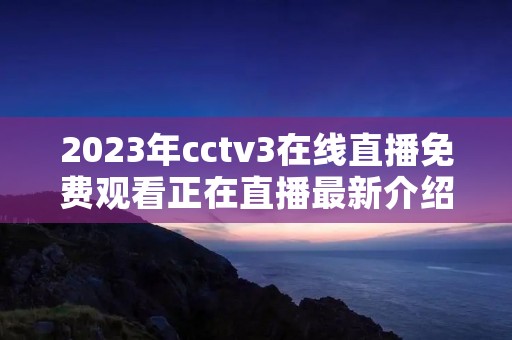2023年cctv3在线直播免费观看正在直播最新介绍 2023年cctv3在线直播免费观看正在直播最新介绍