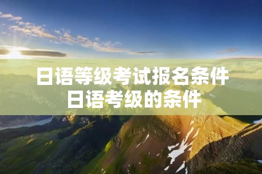 日语等级考试报名条件 日语考级的条件