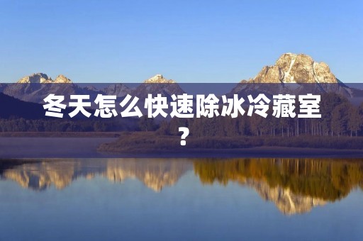 冬天怎么快速除冰冷藏室? 冬天怎么快速除冰冷藏室?