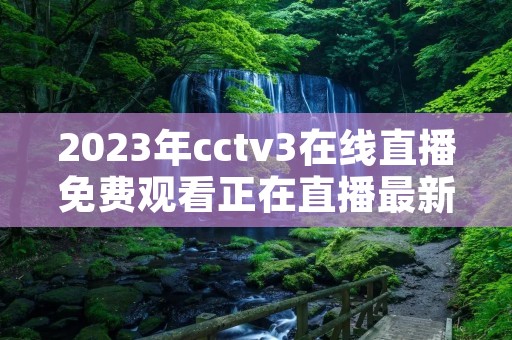 2023年cctv3在线直播免费观看正在直播最新介绍