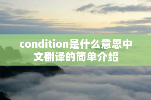 condition是什么意思中文翻译的简单介绍 condition是什么意思中文翻译的简单介绍