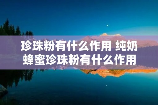珍珠粉有什么作用 纯奶蜂蜜珍珠粉有什么作用 珍珠粉有什么作用 纯奶蜂蜜珍珠粉有什么作用