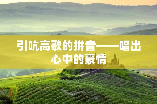 引吭高歌的拼音——唱出心中的豪情