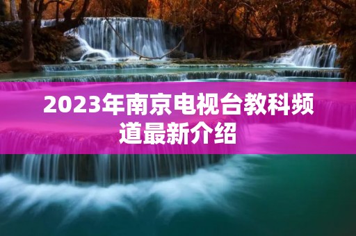 2023年南京电视台教科频道最新介绍