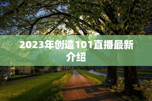 2023年创造101直播最新介绍