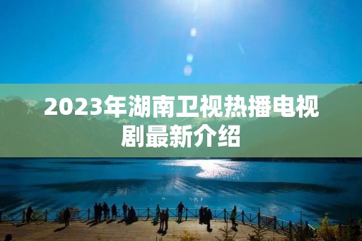 2023年湖南卫视热播电视剧最新介绍