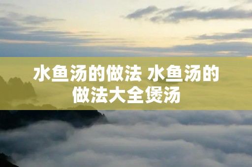 水鱼汤的做法 水鱼汤的做法大全煲汤