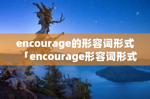 encourage的形容词形式「encourage形容词形式是什么」 encourage的形容词形式「encourage形容词形式是什么」