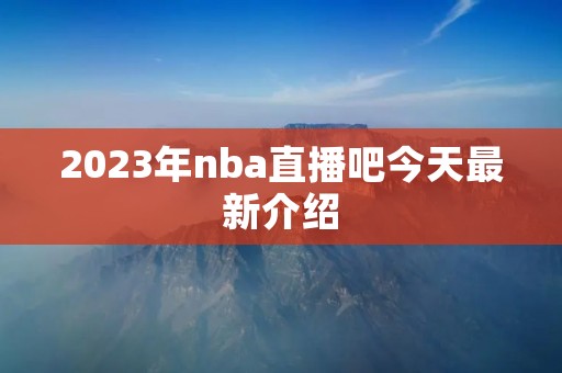 2023年nba直播吧今天最新介绍