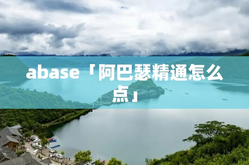 abase「阿巴瑟精通怎么点」