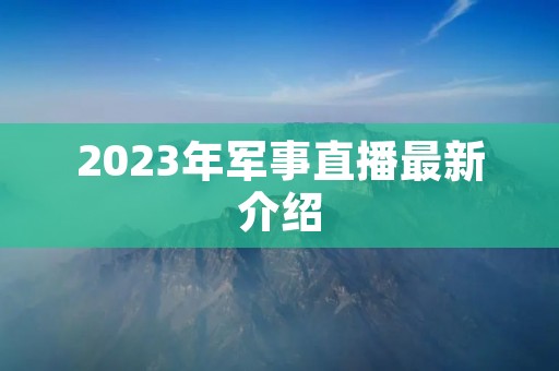2023年军事直播最新介绍