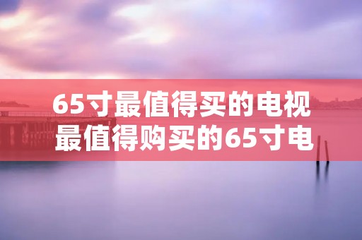 65寸最值得买的电视 最值得购买的65寸电视