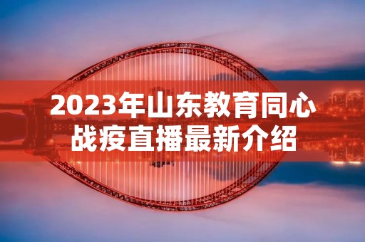 2023年山东教育同心战疫直播最新介绍
