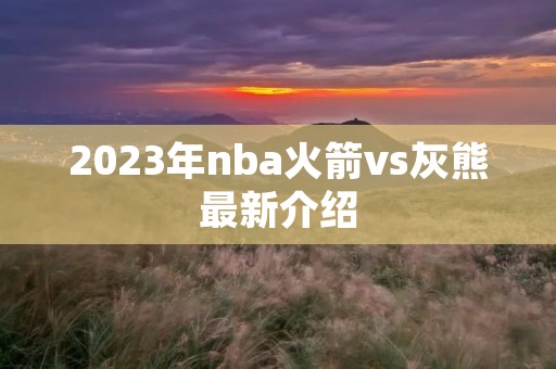 2023年nba火箭vs灰熊最新介绍 2023年nba火箭vs灰熊最新介绍