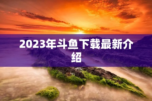 2023年斗鱼下载最新介绍