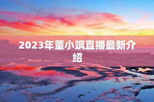 2023年董小飒直播最新介绍