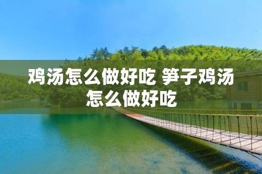 鸡汤怎么做好吃 笋子鸡汤怎么做好吃 鸡汤怎么做好吃 笋子鸡汤怎么做好吃