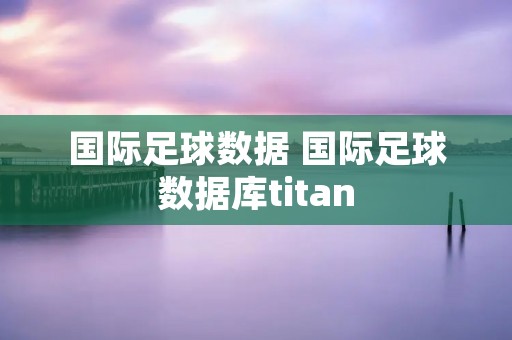 国际足球数据 国际足球数据库titan