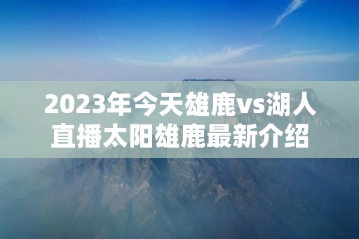 2023年今天雄鹿vs湖人直播太阳雄鹿最新介绍