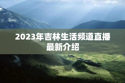 2023年吉林生活频道直播最新介绍