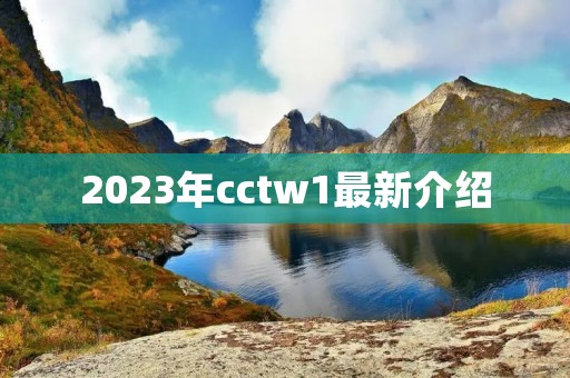2023年cctw1最新介绍 2023年cctw1最新介绍