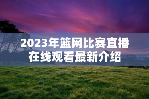 2023年篮网比赛直播在线观看最新介绍