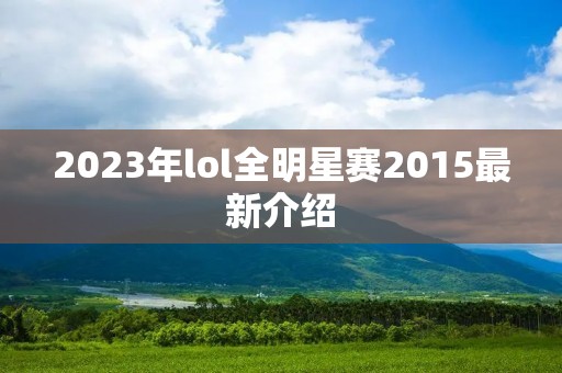 2023年lol全明星赛2015最新介绍 2023年lol全明星赛2015最新介绍