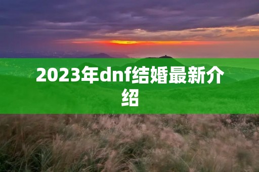 2023年dnf结婚最新介绍
