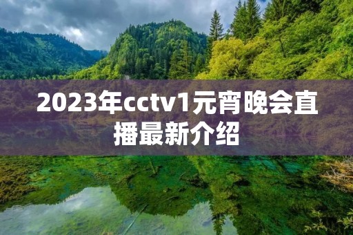 2023年cctv1元宵晚会直播最新介绍 2023年cctv1元宵晚会直播最新介绍